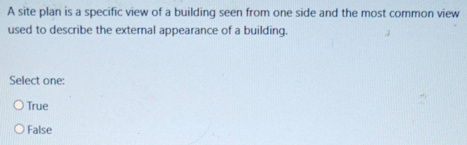 A site plan is a specific view of a building seen from one side and the most common view
used to describe the external appearance of a building.
Select one:
True
False