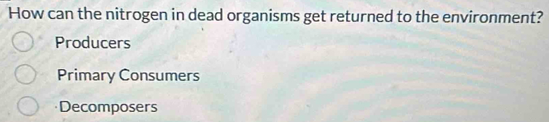 How can the nitrogen in dead organisms get returned to the environment?
Producers
Primary Consumers
Decomposers