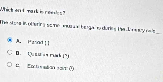 Which end mark is needed?
The store is offering some unusual bargains during the January sale_
A. Period (.)
B. Question mark (?)
C. Exclamation point (!)