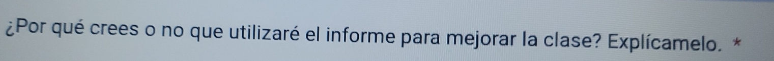 ¿Por qué crees o no que utilizaré el informe para mejorar la clase? Explícamelo. *