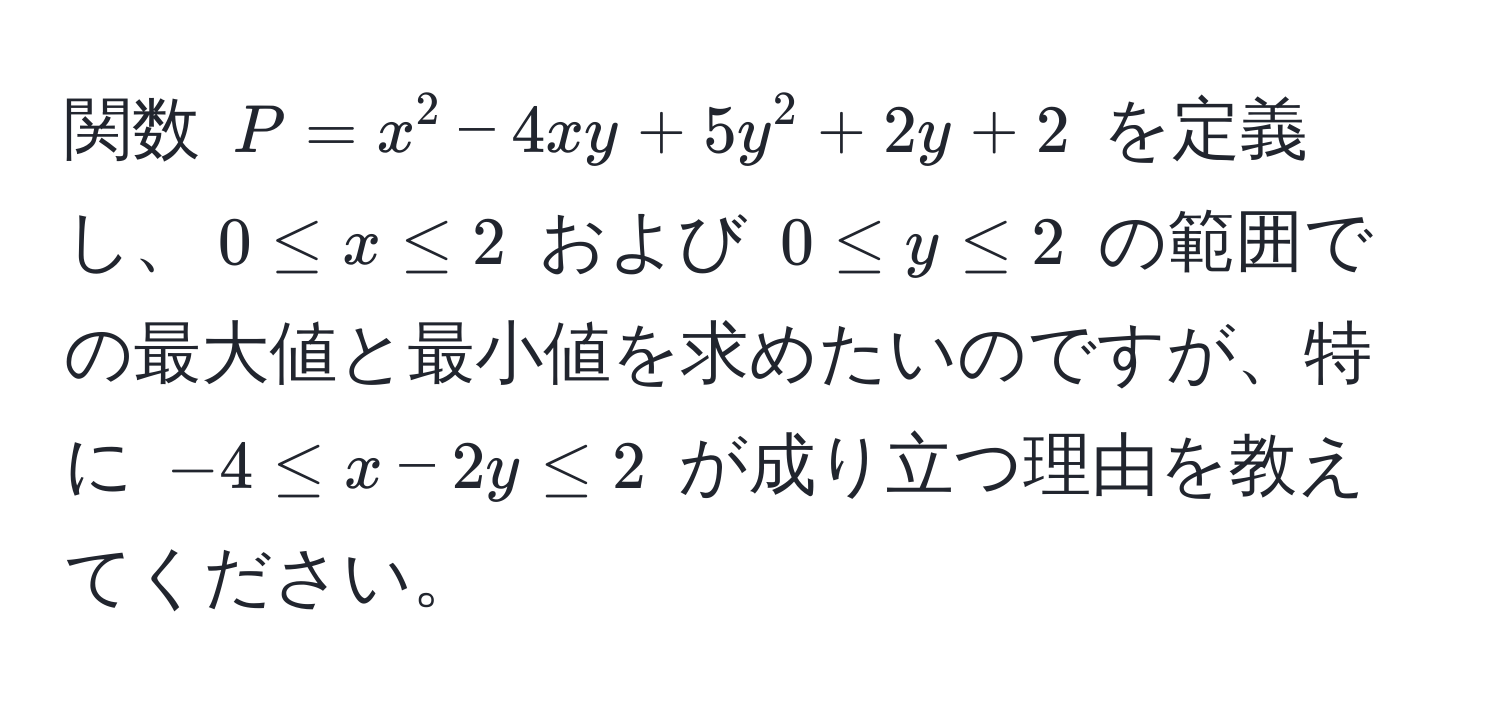 関数 $P = x^2 - 4xy + 5y^2 + 2y + 2$ を定義し、$0 ≤ x ≤ 2$ および $0 ≤ y ≤ 2$ の範囲での最大値と最小値を求めたいのですが、特に $-4 ≤ x - 2y ≤ 2$ が成り立つ理由を教えてください。