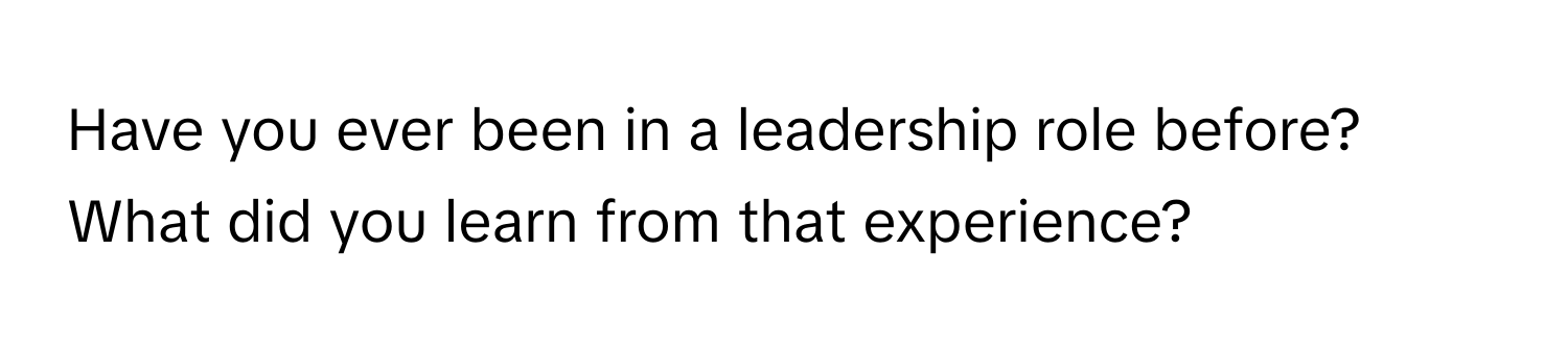 Have you ever been in a leadership role before? What did you learn from that experience?