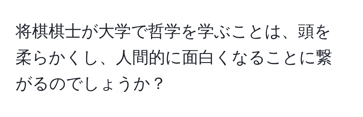 将棋棋士が大学で哲学を学ぶことは、頭を柔らかくし、人間的に面白くなることに繋がるのでしょうか？