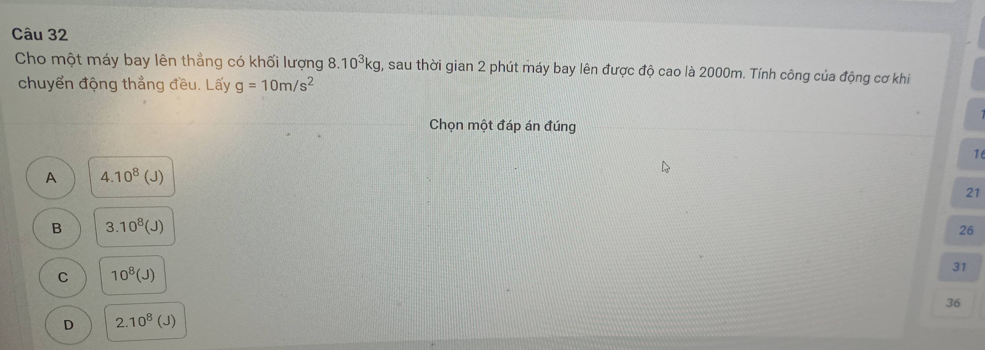 Cho một máy bay lên thẳng có khối lượng 8.10^3kg , sau thời gian 2 phút máy bay lên được độ cao là 2000m. Tính công của động cơ khi
chuyển động thẳng đều. Lấy g=10m/s^2
Chọn một đáp án đúng
16
A 4.10^8(J)
21
B 3.10^8(J)
26
C 10^8(J)
31
36
D 2.10^8(J)