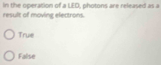 in the operation of a LED, photons are released as a
result of moving electrons.
True
False