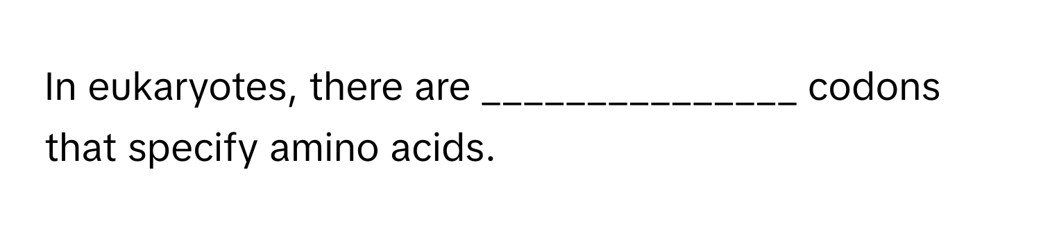 In eukaryotes, there are _______________ codons that specify amino acids.