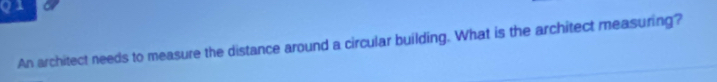 An architect needs to measure the distance around a circular building. What is the architect measuring?