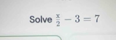 Solve  x/2 -3=7