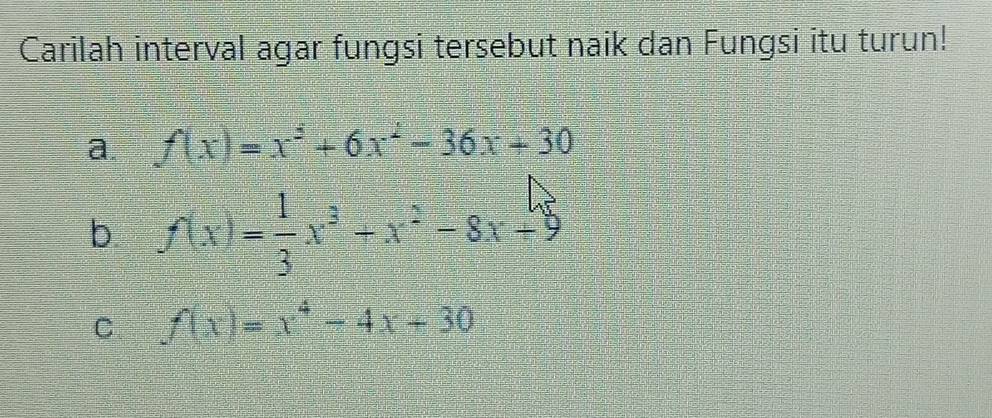 Carilah interval agar fungsi tersebut naik dan Fungsi itu turun!
a. f(x)=x^5+6x^2-36x+30
b f(x)= 1/3 x^3+x^2-8x+9
C f(x)=x^4-4x-30