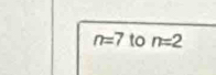 n=7 to n=2