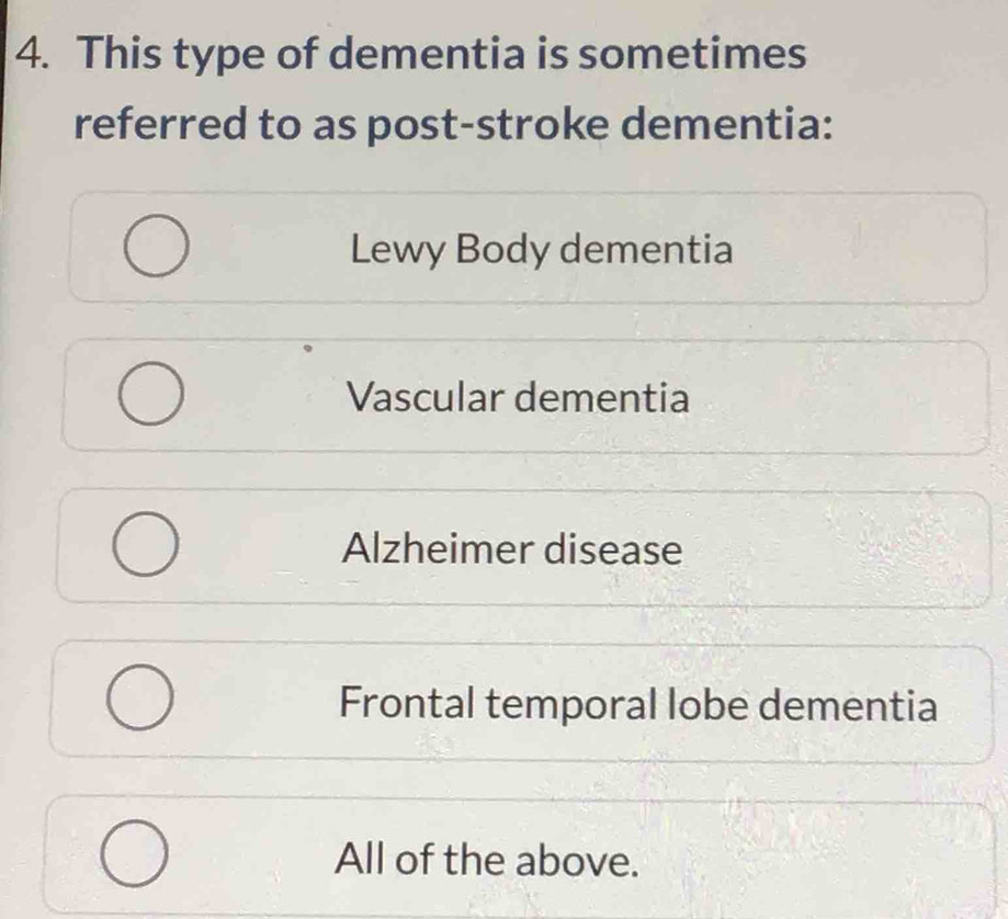 This type of dementia is sometimes
referred to as post-stroke dementia:
Lewy Body dementia
Vascular dementia
Alzheimer disease
Frontal temporal lobe dementia
All of the above.