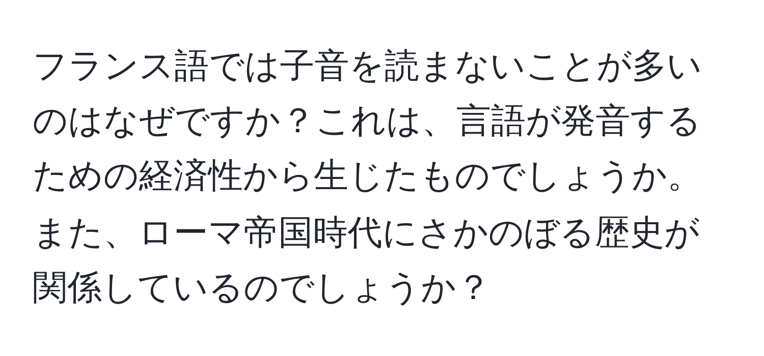 フランス語では子音を読まないことが多いのはなぜですか？これは、言語が発音するための経済性から生じたものでしょうか。また、ローマ帝国時代にさかのぼる歴史が関係しているのでしょうか？