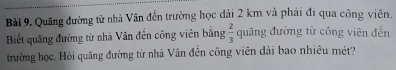 Quãng đường từ nhà Vân đến trường học dài 2 km và phải đi qua công viên. 
Biết quãng đường từ nhà Vân đến công viên bằng  2/3  quãng đường từ công viên đến 
trường học. Hỏi quãng đường từ nhà Vân đến công viên dài bao nhiêu mét?