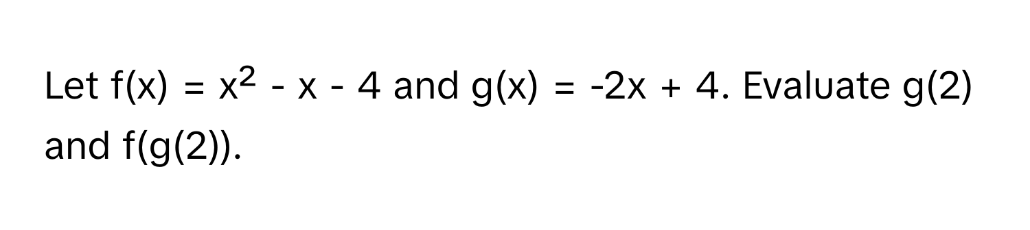 Let f(x) = x² - x - 4 and g(x) = -2x + 4. Evaluate g(2) and f(g(2)).