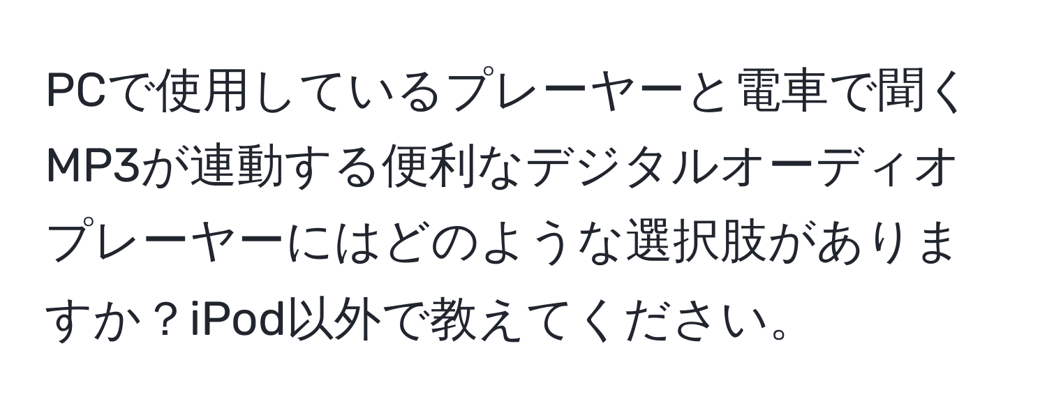 PCで使用しているプレーヤーと電車で聞くMP3が連動する便利なデジタルオーディオプレーヤーにはどのような選択肢がありますか？iPod以外で教えてください。