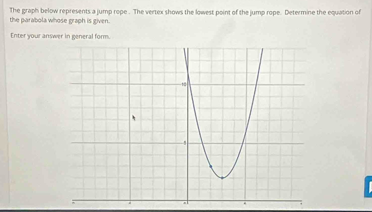 The graph below represents a jump rope . The vertex shows the lowest point of the jump rope. Determine the equation of 
the parabola whose graph is given. 
Enter your answer in general form.