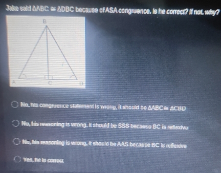 Solved: Jake said ∆ABC ≈ ∆DBC because of ASA congruence. Is he correct ...