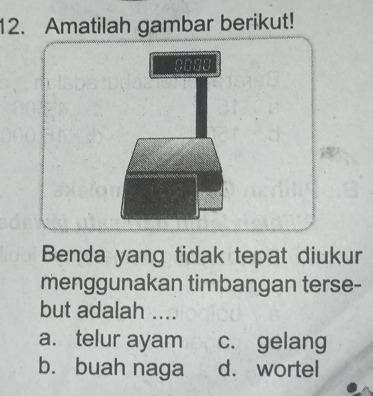 Amatilah gambar berikut!
Benda yang tidak tepat diukur
menggunakan timbangan terse-
but adalah ....
a. telur ayam c. gelang
b. buah naga d. wortel