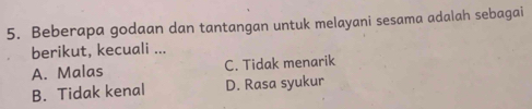 Beberapa godaan dan tantangan untuk melayani sesama adalah sebagai
berikut, kecuali ...
A. Malas C. Tidak menarik
B. Tidak kenal D. Rasa syukur