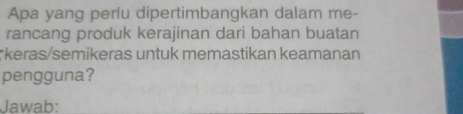 Apa yang perlu dipertimbangkan dalam me- 
rancang produk kerajinan dari bahan buatan 
*keras/semikeras untuk memastikan keamanan 
pengguna? 
Jawab: