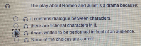 The play about Romeo and Juliet is a drama because:
it contains dialogue between characters.
there are fictional characters in it.
it was written to be performed in front of an audience.
None of the choices are correct.