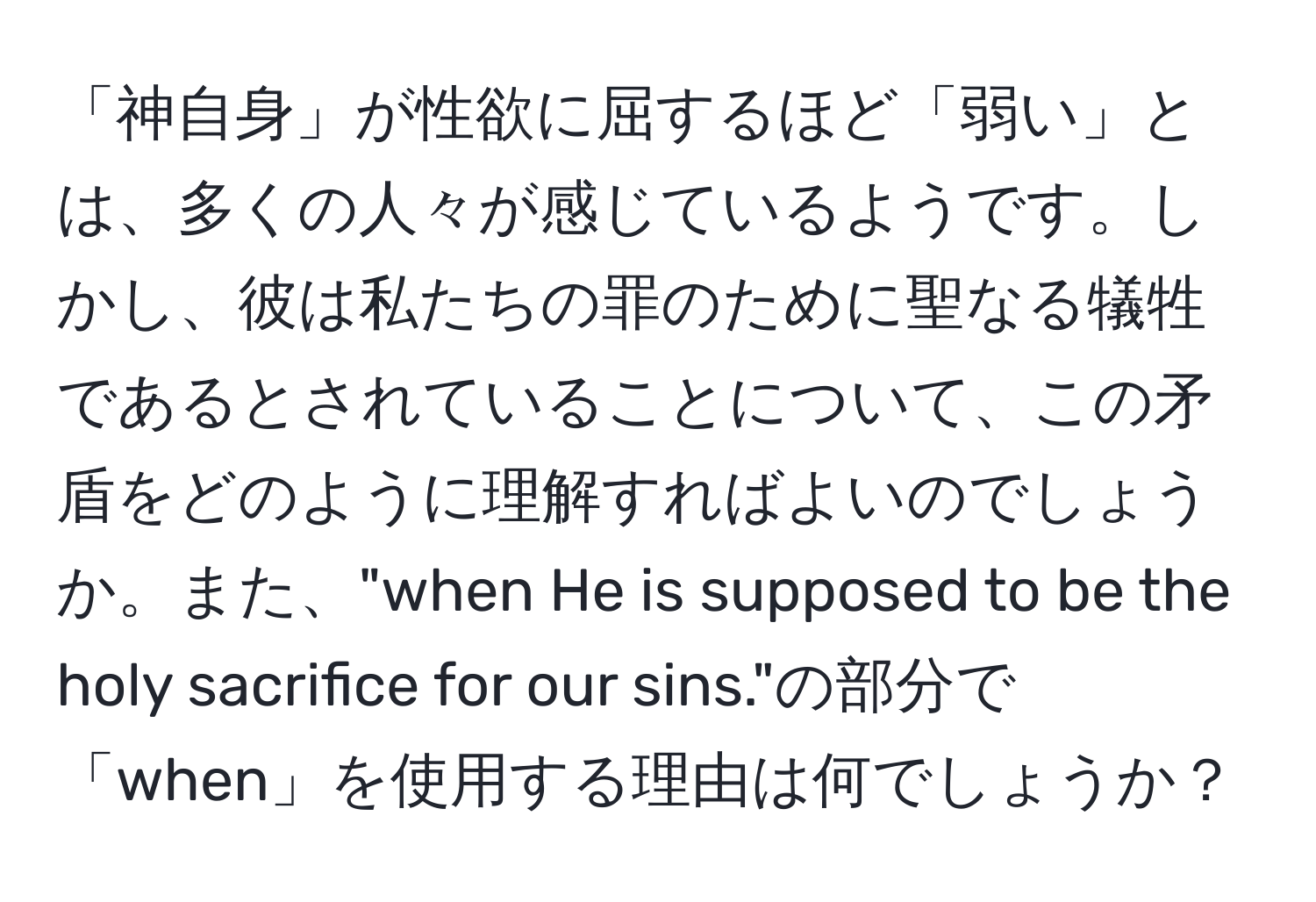 「神自身」が性欲に屈するほど「弱い」とは、多くの人々が感じているようです。しかし、彼は私たちの罪のために聖なる犠牲であるとされていることについて、この矛盾をどのように理解すればよいのでしょうか。また、"when He is supposed to be the holy sacrifice for our sins."の部分で「when」を使用する理由は何でしょうか？