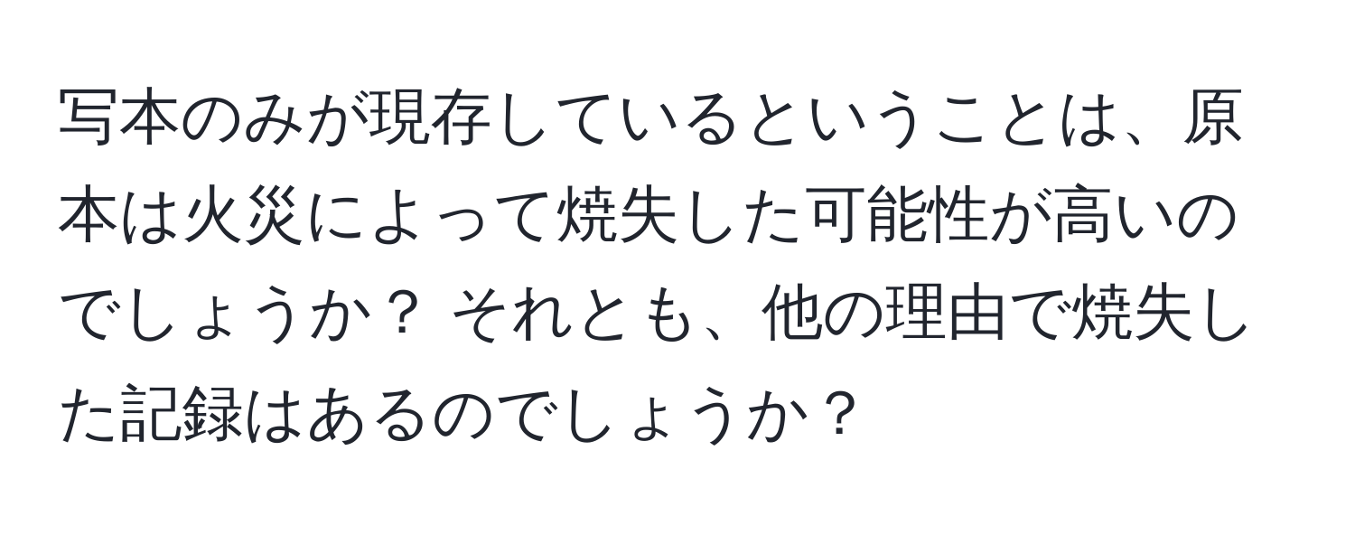 写本のみが現存しているということは、原本は火災によって焼失した可能性が高いのでしょうか？ それとも、他の理由で焼失した記録はあるのでしょうか？