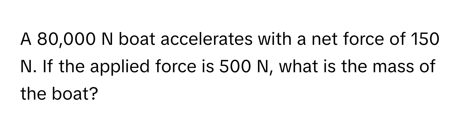 A 80,000 N boat accelerates with a net force of 150 N. If the applied force is 500 N, what is the mass of the boat?