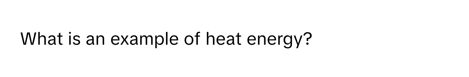 What is an example of heat energy?