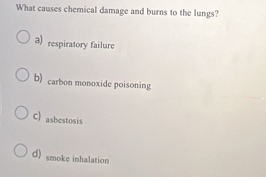 What causes chemical damage and burns to the lungs?
a) respiratory failure
b) carbon monoxide poisoning
C asbestosis
d smoke inhalation