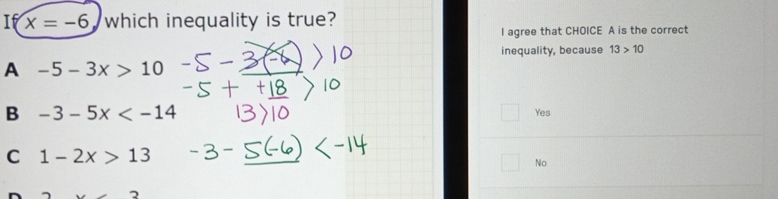 If x=-6 which inequality is true?
I agree that CHOICE A is the correct
inequality, because 13>10
A -5-3x>10
B -3-5x
Yes
C 1-2x>13
No