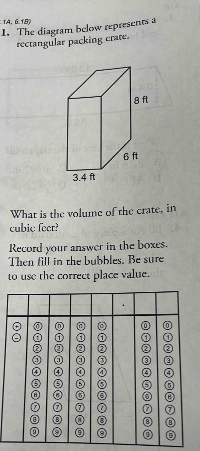 .1A; 6.1B) 
1. The diagram below represents a 
rectangular packing crate. 
What is the volume of the crate, in
cubic feet? 
Record your answer in the boxes. 
Then fill in the bubbles. Be sure 
to use the correct place value.