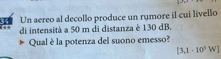 Un aereo al decollo produce un rumore il cui livello 
di intensità a 50 m di distanza è 130 dB. 
Qual è la potenza del suono emesso?
[3,1· 10^5W]