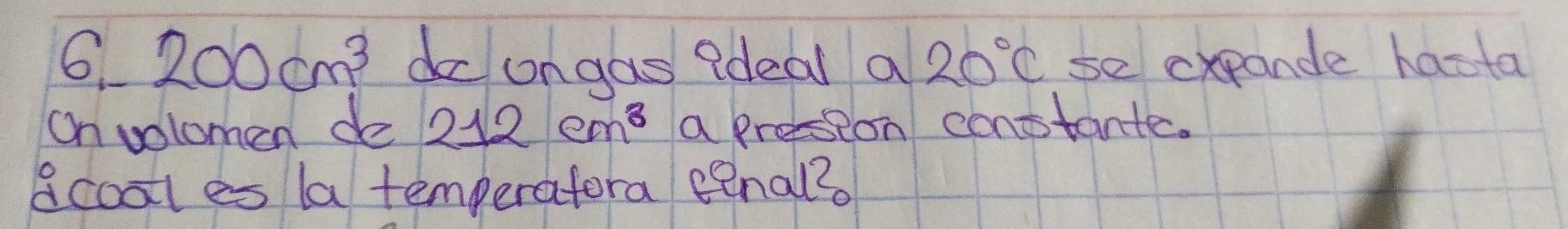 6 200cm^3 do ongas ?deal a 20°C se cxpande haota 
On volomen de 212cm^3 a presion constante. 
acooll es la temperafora eenal?