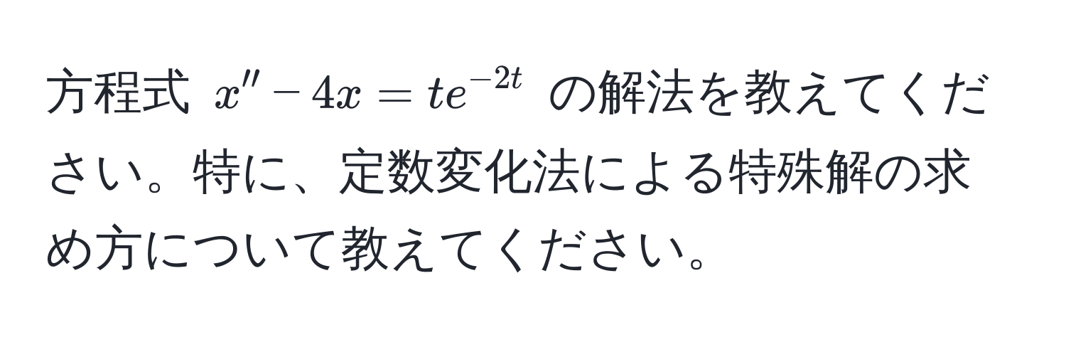 方程式 $x'' - 4x = te^(-2t)$ の解法を教えてください。特に、定数変化法による特殊解の求め方について教えてください。