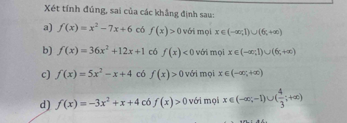 Xét tính đúng, sai của các khẳng định sau:
a) f(x)=x^2-7x+6 có f(x)>0 với mọi x∈ (-∈fty ;1)∪ (6;+∈fty )
b) f(x)=36x^2+12x+1 có f(x)<0</tex> với mọi x∈ (-∈fty ;1)∪ (6;+∈fty )
c) f(x)=5x^2-x+4 có f(x)>0 với mọi x∈ (-∈fty ,+∈fty )
d) f(x)=-3x^2+x+4 có f(x)>0 với mọi x∈ (-∈fty ;-1)∪ ( 4/3 ;+∈fty )