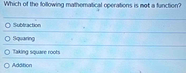 Which of the following mathematical operations is not a function?
Subtraction
Squaring
Taking square roots
Addition