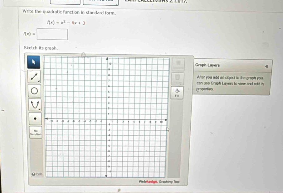 Write the quadratic function in standard form.
f(x)=x^2-6x+3
f(x)=
Sketch its graph. 
Graph Layers 《 
After you add an object to the graph you 
can use Graph Layers to view and edit its 
properties. 
Fitl 
No 
Selutio 
QHslo 
WebAssign, Graphing Tool