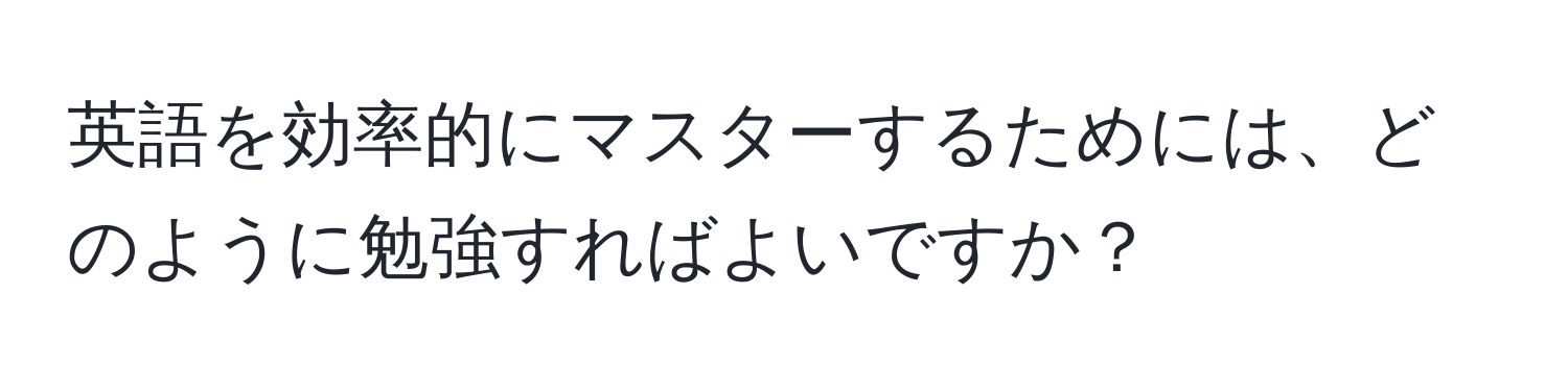 英語を効率的にマスターするためには、どのように勉強すればよいですか？