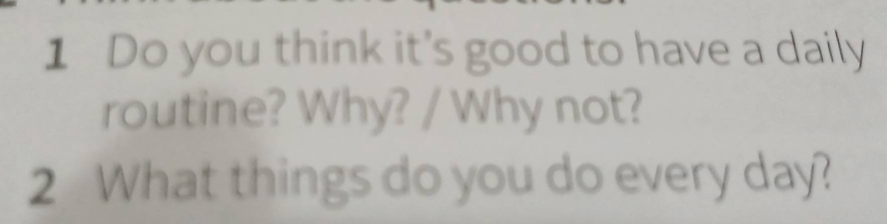 Do you think it's good to have a daily 
routine? Why? / Why not? 
2 What things do you do every day?