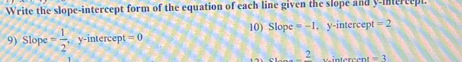 Write the slope-intercept form of the equation of each line given the slope and y-intercept. 
10) Slope =-1 , y-intercept =2
9) Slope = 1/2  , y-intercept =0
-frac 2 v intercent =3