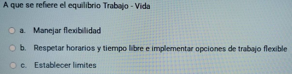 A que se refiere el equilibrio Trabajo - Vida
a. Manejar flexibilidad
b. Respetar horarios y tiempo libre e implementar opciones de trabajo flexible
c. Establecer limites