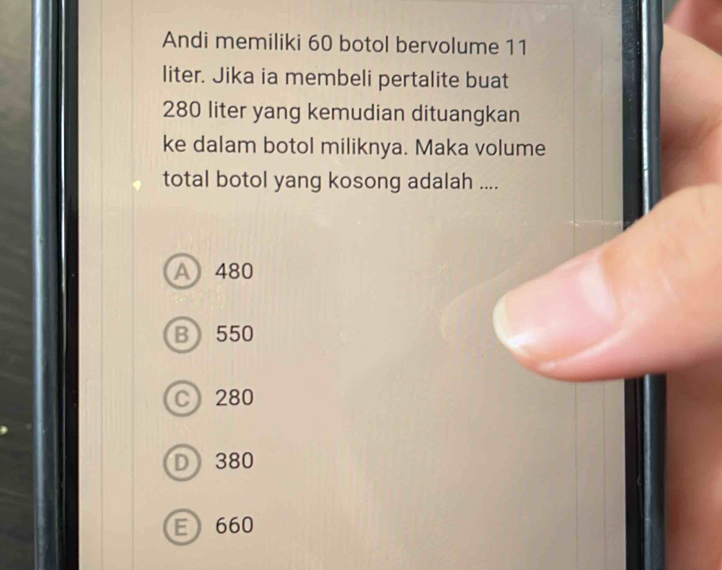 Andi memiliki 60 botol bervolume 11
liter. Jika ia membeli pertalite buat
280 liter yang kemudian dituangkan
ke dalam botol miliknya. Maka volume
total botol yang kosong adalah ....
A 480
B 550
C 280
D) 380
E 660