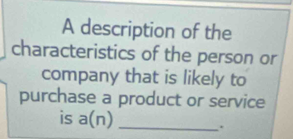 A description of the 
characteristics of the person or 
company that is likely to 
purchase a product or service 
is a(n) _.