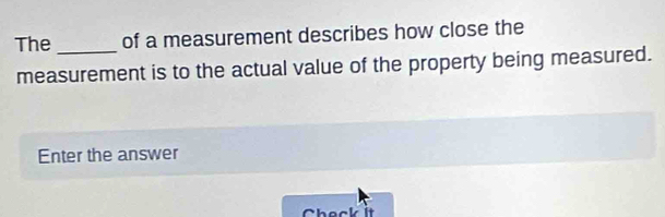 The _of a measurement describes how close the 
measurement is to the actual value of the property being measured. 
Enter the answer 
Check it