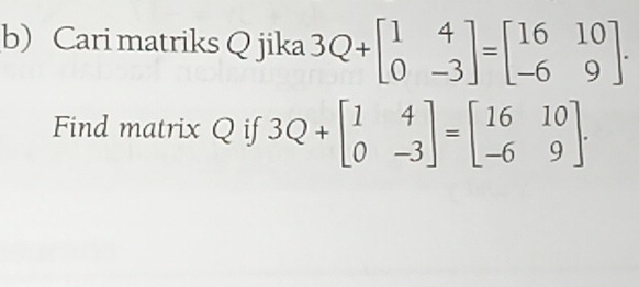 b Cari matriks Q jika 3Q+beginbmatrix 1&4 0&-3endbmatrix =beginbmatrix 16&10 -6&9endbmatrix. 
Find matrix Q if 3Q+beginbmatrix 1&4 0&-3endbmatrix =beginbmatrix 16&10 -6&9endbmatrix.