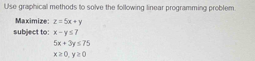 Use graphical methods to solve the following linear programming problem. 
Maximize: z=5x+y
subject to: x-y≤ 7
5x+3y≤ 75
x≥ 0, y≥ 0