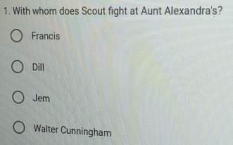 With whom does Scout fight at Aunt Alexandra's?
Francis
Dill
Jem
Walter Cunningham