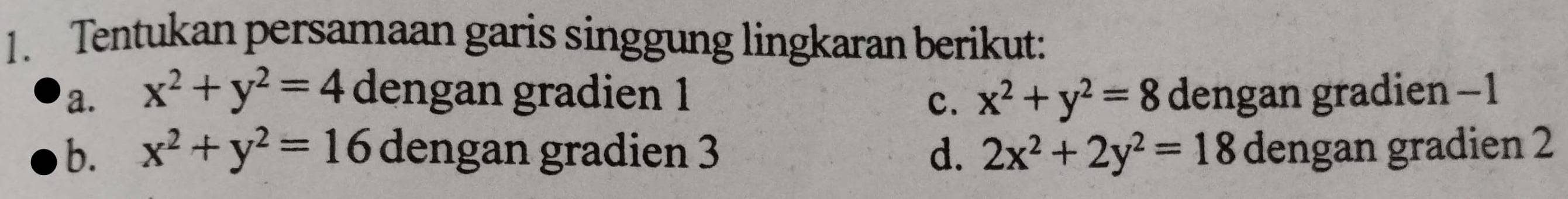 Tentukan persamaan garis singgung lingkaran berikut:
a. x^2+y^2=4 dengan gradien 1 x^2+y^2=8 dengan gradien -1
C.
b. x^2+y^2=16 dengan gradien 3 d. 2x^2+2y^2=18 dengan gradien 2