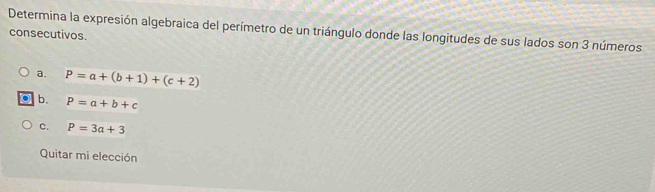 Determina la expresión algebraica del perímetro de un triángulo donde las longitudes de sus lados son 3 números
consecutivos.
a. P=a+(b+1)+(c+2)
b. P=a+b+c
c. P=3a+3
Quitar mi elección